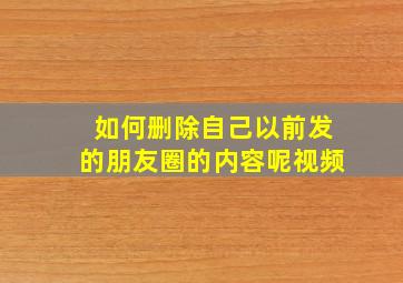 如何删除自己以前发的朋友圈的内容呢视频