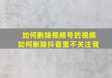 如何删除视频号的视频如何删除抖音里不关注我