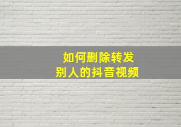 如何删除转发别人的抖音视频