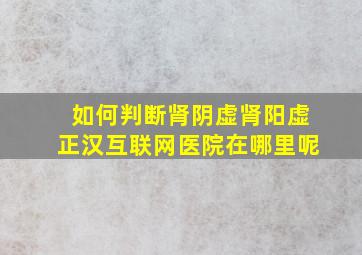 如何判断肾阴虚肾阳虚正汉互联网医院在哪里呢