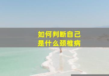 如何判断自己是什么颈椎病