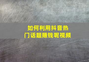 如何利用抖音热门话题赚钱呢视频