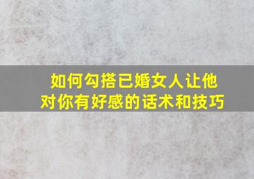 如何勾搭已婚女人让他对你有好感的话术和技巧