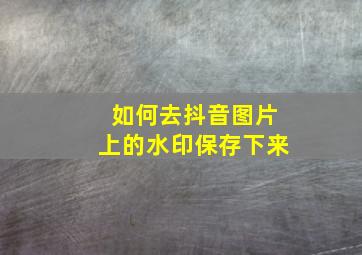 如何去抖音图片上的水印保存下来