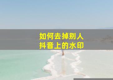 如何去掉别人抖音上的水印