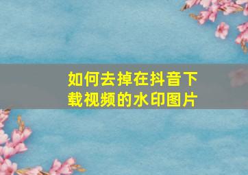 如何去掉在抖音下载视频的水印图片