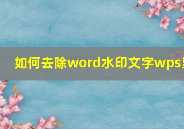 如何去除word水印文字wps里