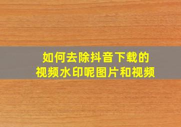 如何去除抖音下载的视频水印呢图片和视频