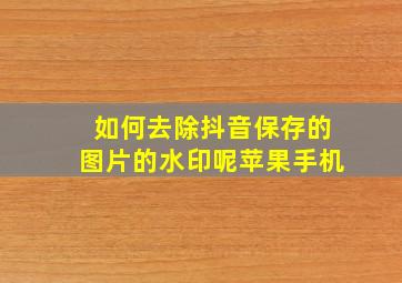 如何去除抖音保存的图片的水印呢苹果手机