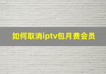 如何取消iptv包月费会员