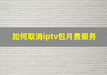 如何取消iptv包月费服务