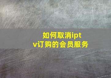 如何取消iptv订购的会员服务