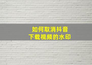 如何取消抖音下载视频的水印