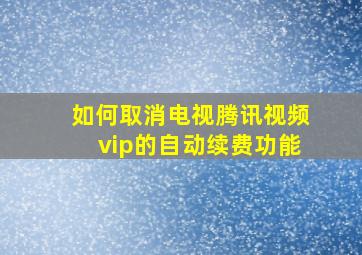 如何取消电视腾讯视频vip的自动续费功能