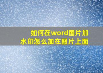 如何在word图片加水印怎么加在图片上面