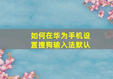 如何在华为手机设置搜狗输入法默认