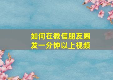 如何在微信朋友圈发一分钟以上视频