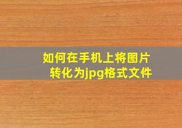 如何在手机上将图片转化为jpg格式文件