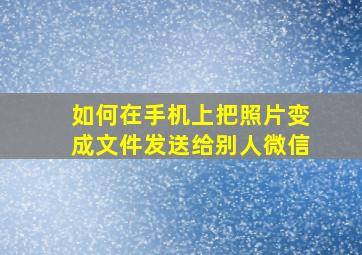 如何在手机上把照片变成文件发送给别人微信