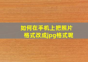 如何在手机上把照片格式改成jpg格式呢