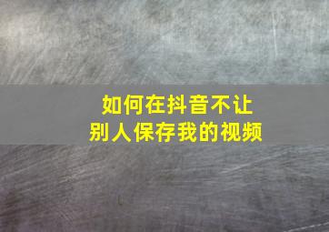 如何在抖音不让别人保存我的视频