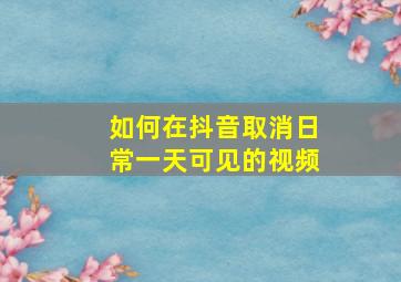 如何在抖音取消日常一天可见的视频