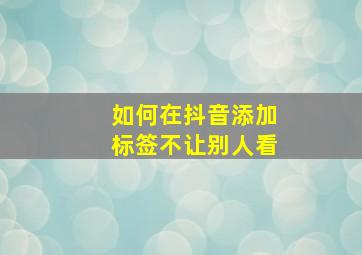 如何在抖音添加标签不让别人看