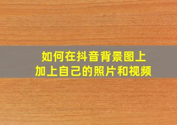 如何在抖音背景图上加上自己的照片和视频