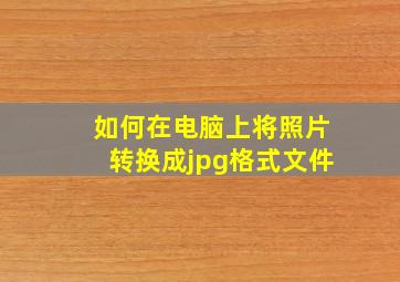 如何在电脑上将照片转换成jpg格式文件