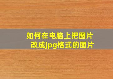 如何在电脑上把图片改成jpg格式的图片