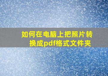 如何在电脑上把照片转换成pdf格式文件夹