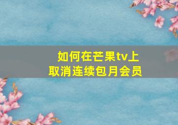 如何在芒果tv上取消连续包月会员