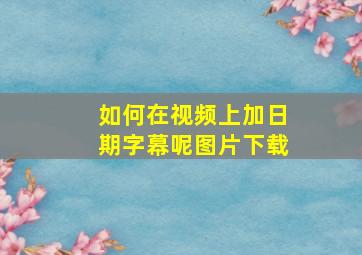 如何在视频上加日期字幕呢图片下载