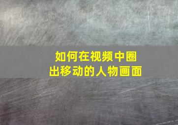 如何在视频中圈出移动的人物画面