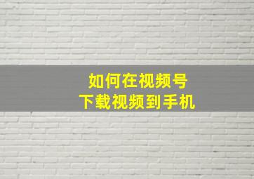 如何在视频号下载视频到手机