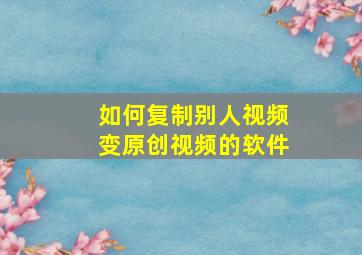 如何复制别人视频变原创视频的软件