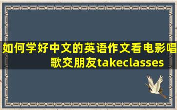 如何学好中文的英语作文看电影唱歌交朋友takeclasses