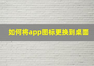 如何将app图标更换到桌面