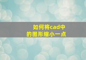 如何将cad中的图形缩小一点