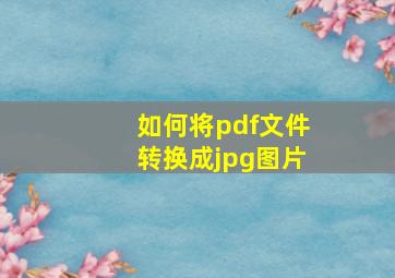 如何将pdf文件转换成jpg图片