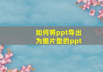 如何将ppt导出为图片型的ppt