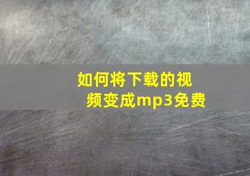 如何将下载的视频变成mp3免费