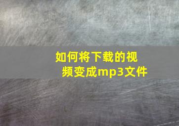 如何将下载的视频变成mp3文件