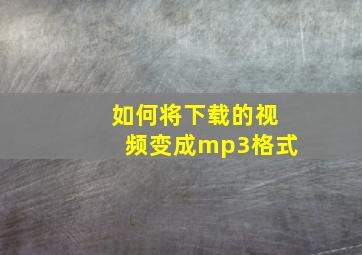 如何将下载的视频变成mp3格式