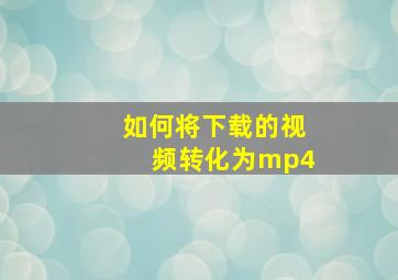 如何将下载的视频转化为mp4