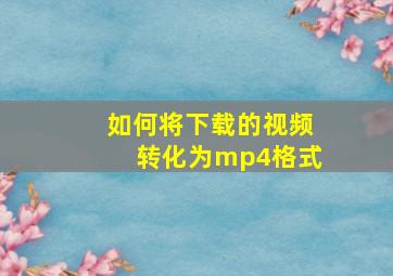 如何将下载的视频转化为mp4格式