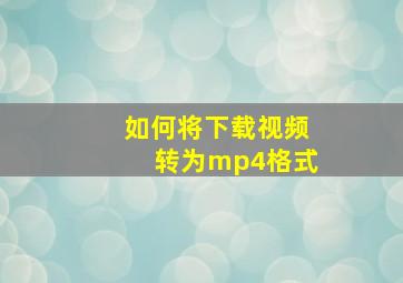 如何将下载视频转为mp4格式