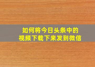 如何将今日头条中的视频下载下来发到微信