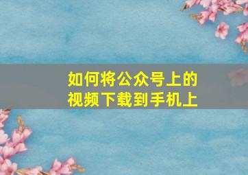 如何将公众号上的视频下载到手机上