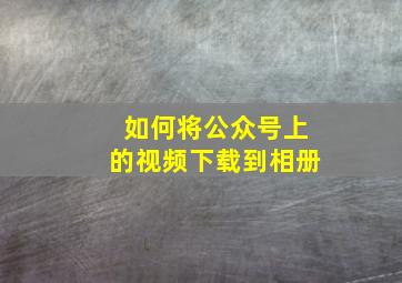 如何将公众号上的视频下载到相册